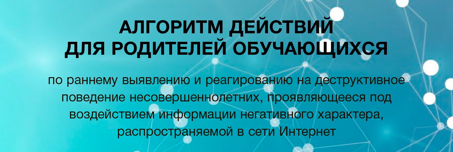 АЛГОРИТМ ДЕЙСТВИЙ ДЛЯ РОДИТЕЛЕЙ ОБУЧАЮЩИХСЯ по раннему выявлению и реагированию на деструктивное поведение несовершеннолетних, проявляющееся под воздействием информации негативного характера, распространяемой в сети Интернет